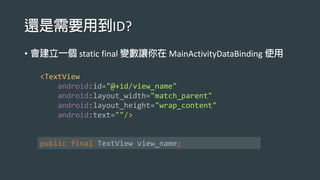 ID?
• static final MainActivityDataBinding
<TextView
android:id="@+id/view_name"
android:layout_width="match_parent"
android:layout_height="wrap_content"
android:text=""/>
public final TextView view_name;
 