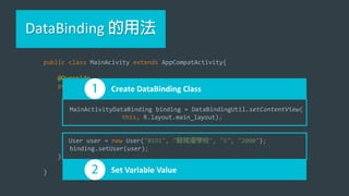 DataBinding
public class MainAcivity extends AppCompatActivity{
@Override
protected void onCreate(Bundle savedInstanceState) {
super.onCreate(savedInstanceState);
MainActivityDataBinding binding = DataBindingUtil.setContentView(
this, R.layout.main_layout);
User user = new User("8591", " ", "5", "2000");
binding.setUser(user);
}
}
Create DataBinding Class
Set Variable Value
 