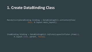 1. Create DataBinding Class
MainActivityDataBinding binding = DataBindingUtil.setContentView(
this, R.layout.main_layout);
ItemBinding binding = DataBindingUtil.inflate(LayoutInflater.from(c),
R.layout.item, parent, false);
 