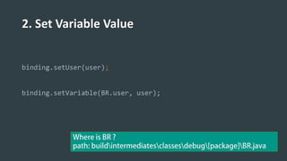 2. Set Variable Value
binding.setUser(user);
binding.setVariable(BR.user, user);
 