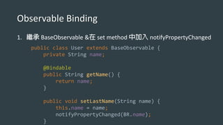 Observable Binding
1. BaseObservable & set method notifyPropertyChanged
public class User extends BaseObservable {
private String name;
@Bindable
public String getName() {
return name;
}
public void setLastName(String name) {
this.name = name;
notifyPropertyChanged(BR.name);
}
 