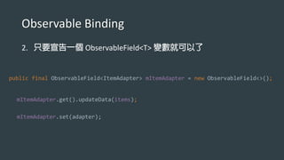 Observable Binding
2. ObservableField<T>
public final ObservableField<ItemAdapter> mItemAdapter = new ObservableField<>();
mItemAdapter.get().updateData(items);
mItemAdapter.set(adapter);
 