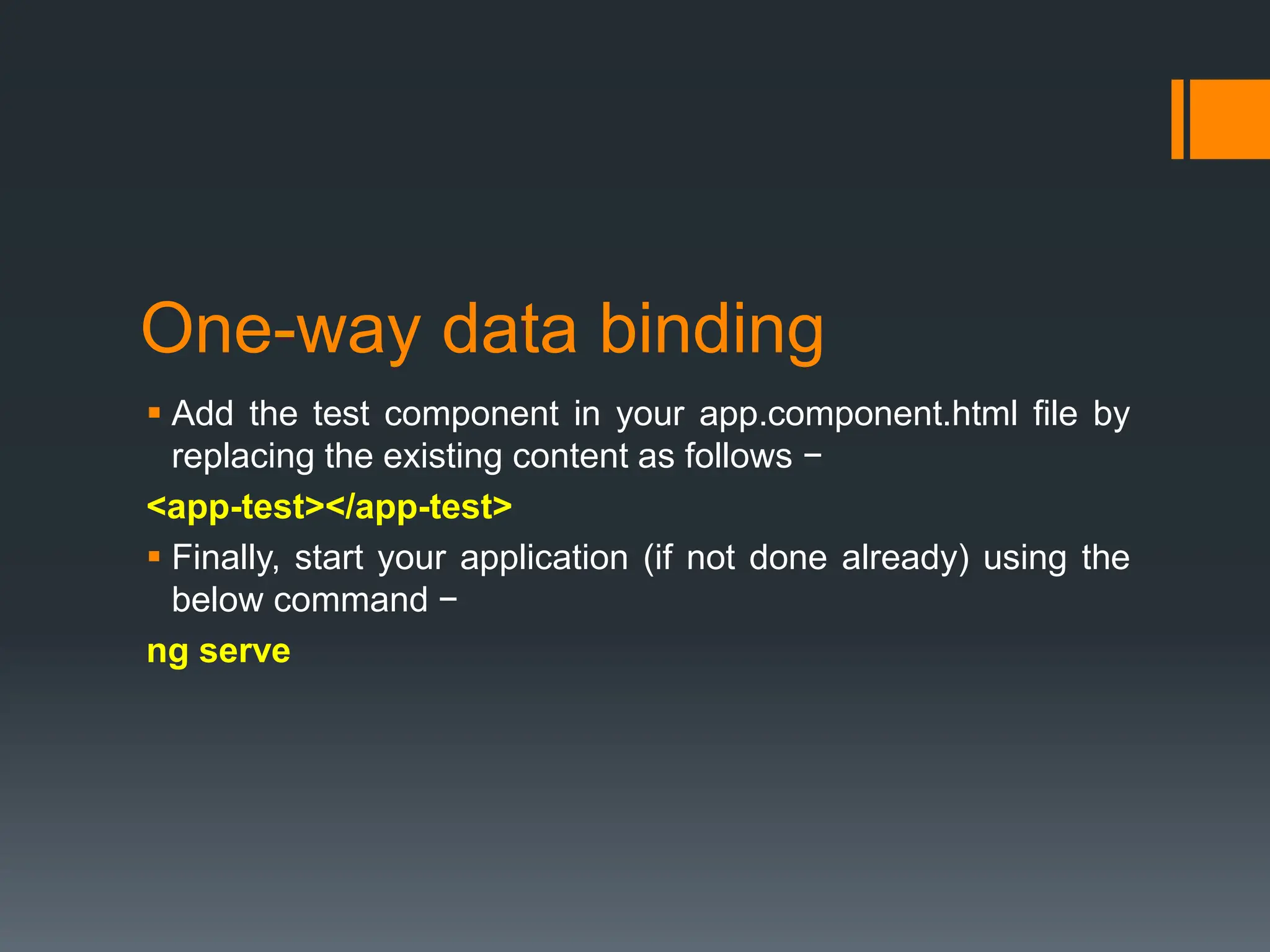 One-way data binding
 Add the test component in your app.component.html file by
replacing the existing content as follows −
<app-test></app-test>
 Finally, start your application (if not done already) using the
below command −
ng serve
 
