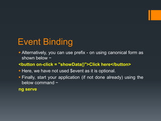 Event Binding
 Alternatively, you can use prefix - on using canonical form as
shown below −
<button on-click = "showData()">Click here</button>
 Here, we have not used $event as it is optional.
 Finally, start your application (if not done already) using the
below command −
ng serve
 