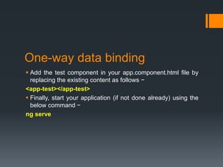 One-way data binding
 Add the test component in your app.component.html file by
replacing the existing content as follows −
<app-test></app-test>
 Finally, start your application (if not done already) using the
below command −
ng serve
 