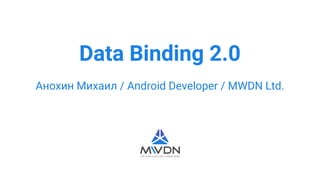 Data Binding 2.0
Анохин Михаил / Android Developer / MWDN Ltd.
 