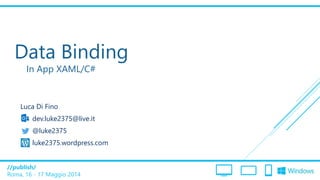 /publish/
Roma, 16 - 17 Maggio 2014
Data Binding
In App XAML/C#
Luca Di Fino
dev.luke2375@live.it
@luke2375
luke2375.wordpress.com
 