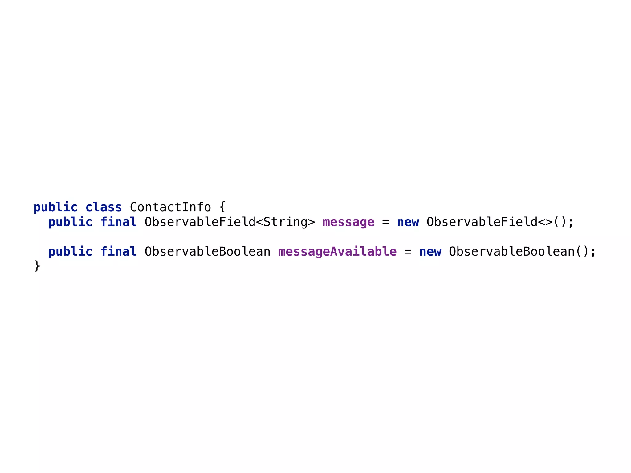 45 public class ContactInfo {  public final ObservableField<String> message = new ObservableField<>();_    public final ObservableBoolean messageAvailable = new ObservableBoolean();_  }__ 