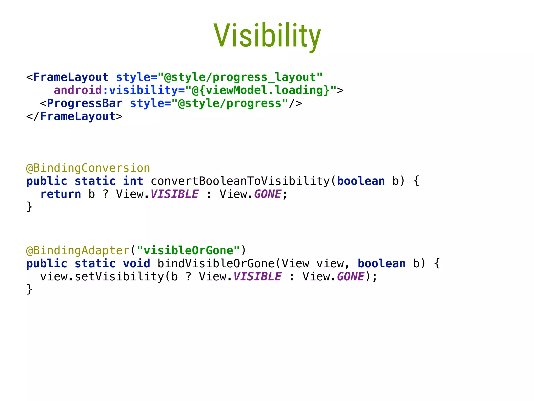 60 Visibility <FrameLayout style="@style/progress_layout"  android:visibility="@{viewModel.loading}">  <ProgressBar style="@style/progress"/>  </FrameLayout> @BindingConversion  public static int convertBooleanToVisibility(boolean b) {  return b ? View.VISIBLE : View.GONE;  }___  @BindingAdapter("visibleOrGone")  public static void bindVisibleOrGone(View view, boolean b) {  view.setVisibility(b ? View.VISIBLE : View.GONE);  }____ 
