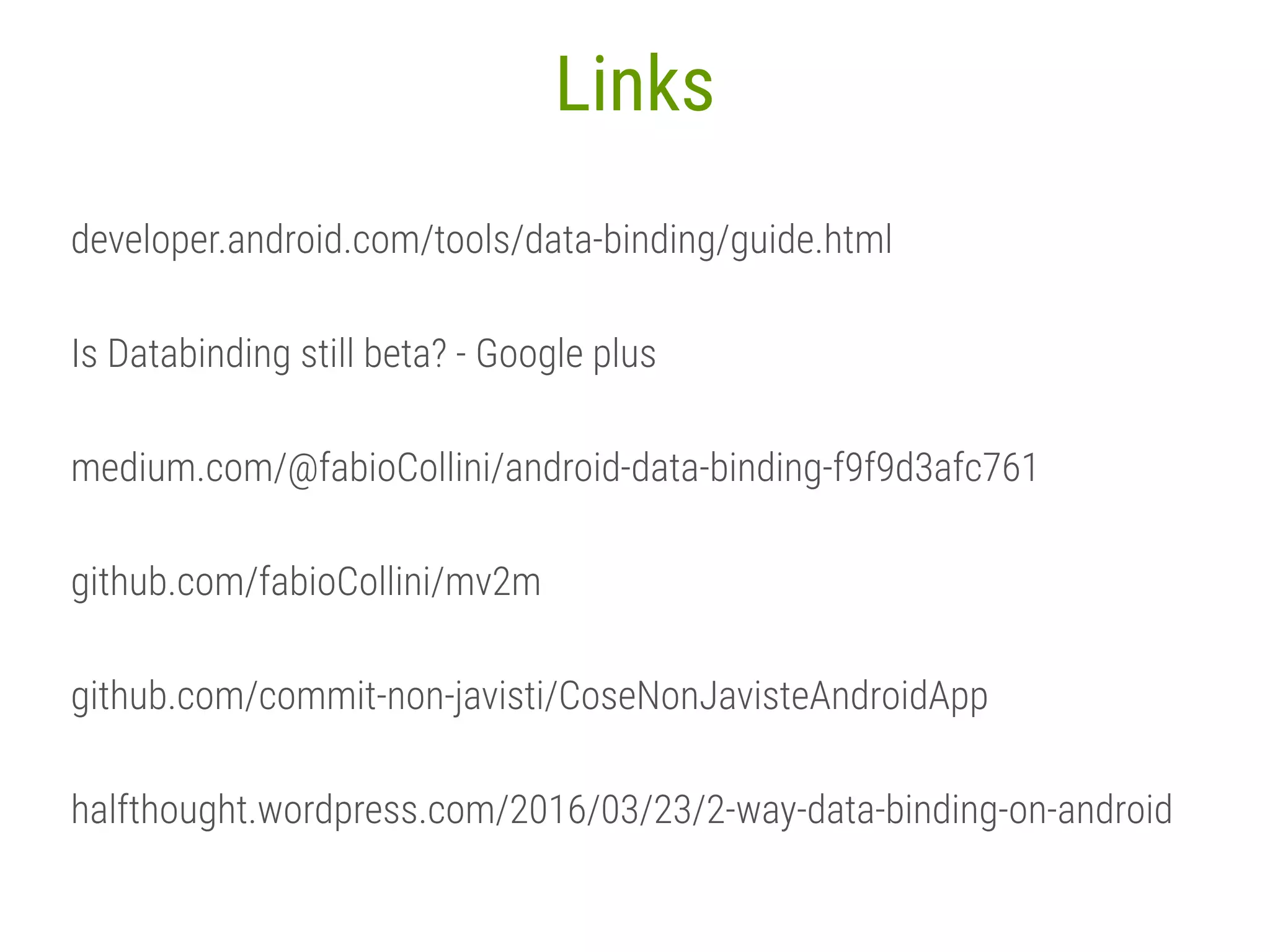 79 Links developer.android.com/tools/data-binding/guide.html Is Databinding still beta? - Google plus medium.com/@fabioCollini/android-data-binding-f9f9d3afc761 github.com/fabioCollini/mv2m github.com/commit-non-javisti/CoseNonJavisteAndroidApp halfthought.wordpress.com/2016/03/23/2-way-data-binding-on-android 