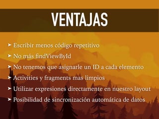 VENTAJAS
➤ Escribir menos código repetitivo
➤ No más ﬁndViewById
➤ No tenemos que asignarle un ID a cada elemento
➤ Activities y fragments mas limpios
➤ Utilizar expresiones directamente en nuestro layout
➤ Posibilidad de sincronización automática de datos
 