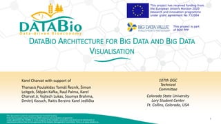 This document is part of a project that has received funding
from the European Union’s Horizon 2020 research and innovation programme
under agreement No 732064. It is the property of the DataBio consortium and shall not be distributed or
reproduced without the formal approval of the DataBio Management Committee. Find us at www.databio.eu.
1
This project has received funding from
the European Union’s Horizon 2020
research and innovation programme
under grant agreement No 732064
This project is part
of BDV PPP
DATABIO ARCHITECTURE FOR BIG DATA AND BIG DATA
VISUALISATION
Karel Charvat with support of
Thanasis Poulakidas Tomáš Řezník, Šimon
Leitgeb, Štěpán Kafka, Raul Palma, Karel
Charvat Jr, Vojtech Lukas, Soumya Brahma,
Dmitrij Kozuch, Raitis Berzins, Karel Jedlička
107th OGC
Technical
Committee
Colorado State University
Lory Student Center
Ft. Collins, Colorado, USA
 
