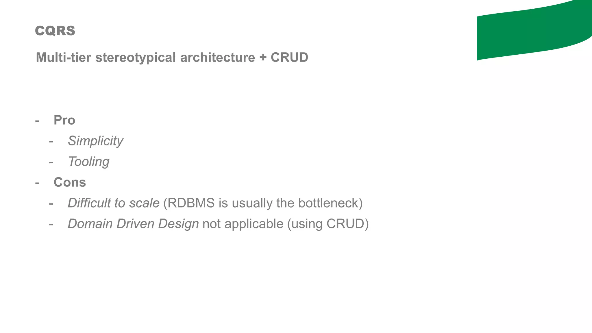 Multi-tier stereotypical architecture + CRUD
CQRS
- Pro
- Simplicity
- Tooling
- Cons
- Difficult to scale (RDBMS is usually the bottleneck)
- Domain Driven Design not applicable (using CRUD)
 