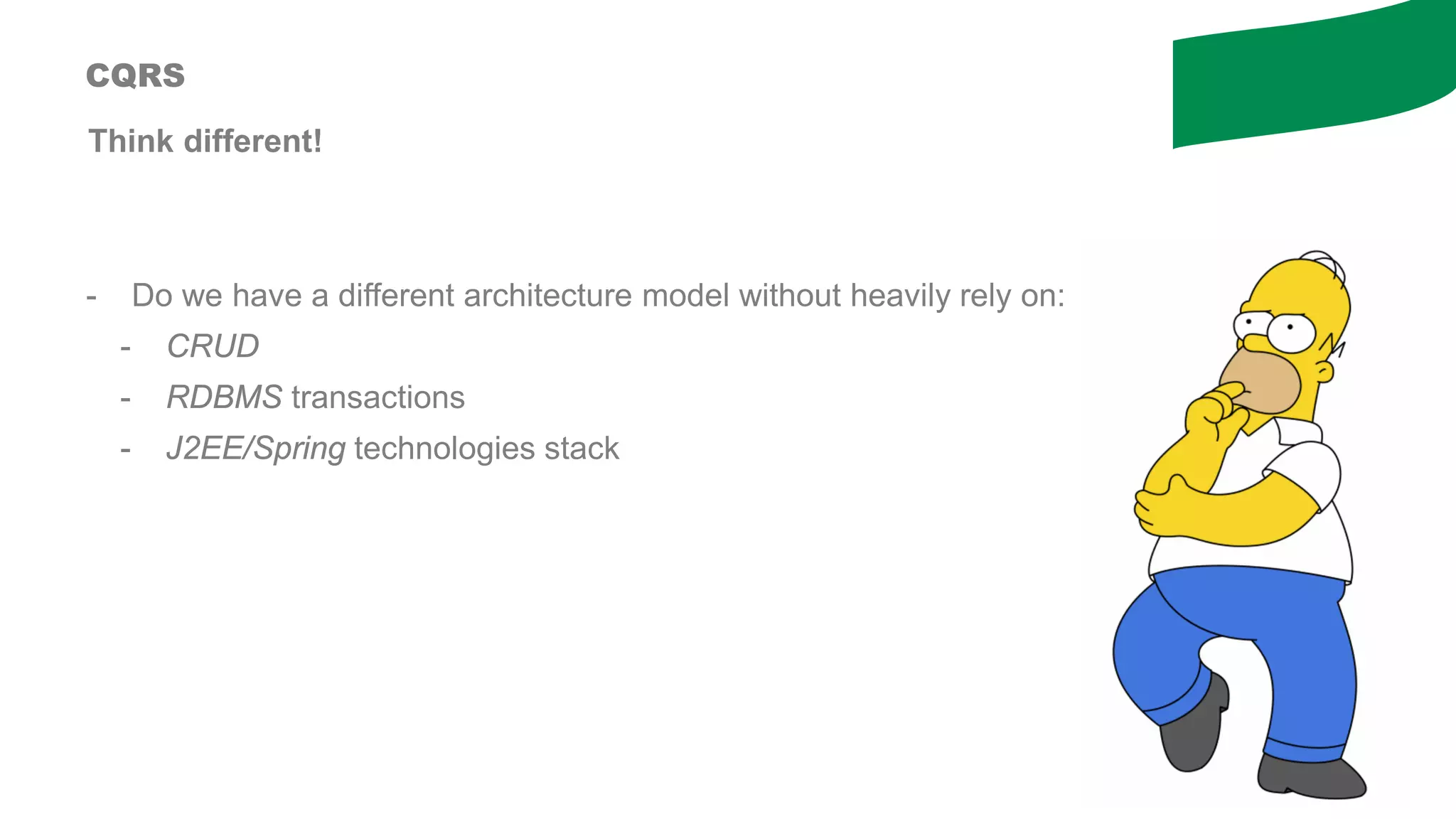 Think different!
CQRS
- Do we have a different architecture model without heavily rely on:
- CRUD
- RDBMS transactions
- J2EE/Spring technologies stack
 
