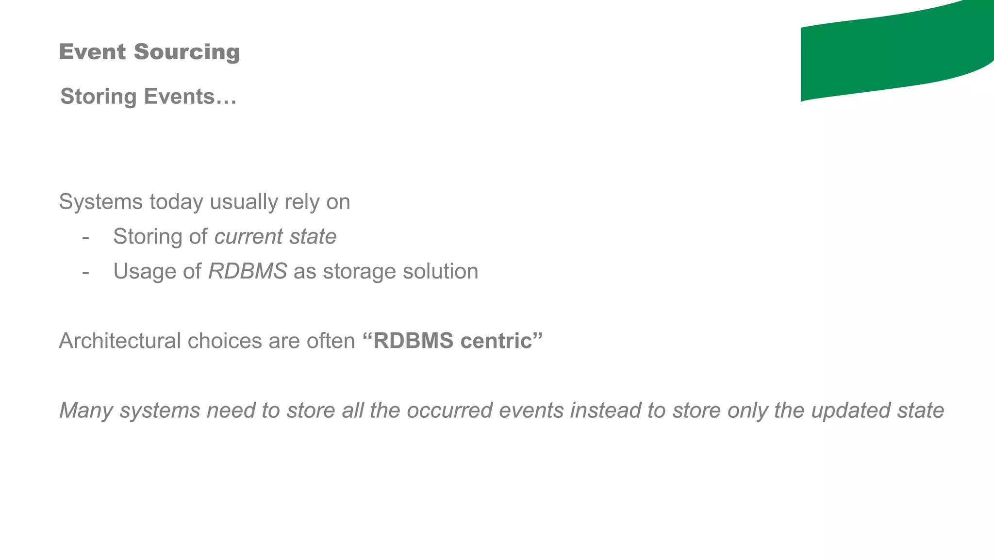 Storing Events…
Event Sourcing
Systems today usually rely on
- Storing of current state
- Usage of RDBMS as storage solution
Architectural choices are often “RDBMS centric”
Many systems need to store all the occurred events instead to store only the updated state
 