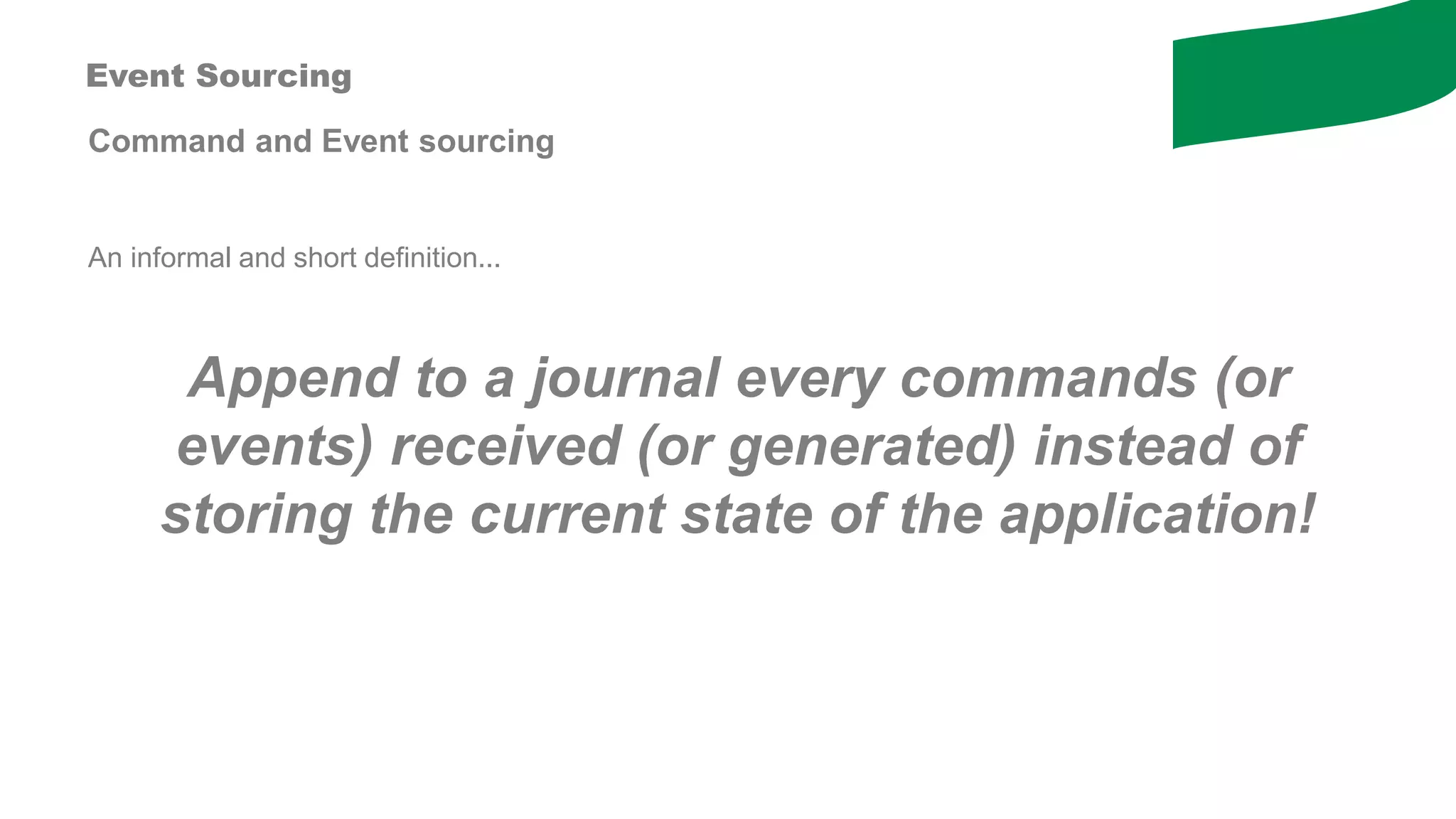 Command and Event sourcing
Event Sourcing
An informal and short definition...
Append to a journal every commands (or
events) received (or generated) instead of
storing the current state of the application!
 