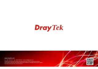Tel: +886-3-5972727 Fax: +886-3-5972121 E-mail: info@draytek.com
Trademarks and brand names are the properties of their respective owners.
The scope of delivery and other details are subject to change without prior notice.
Copyrights c DrayTek Corp. All right reserved.
www.draytek.com
 