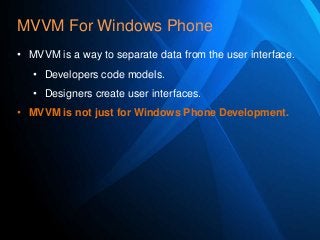 MVVM For Windows Phone
• MVVM is a way to separate data from the user interface.
• Developers code models.
• Designers create user interfaces.
• MVVM is not just for Windows Phone Development.

 
