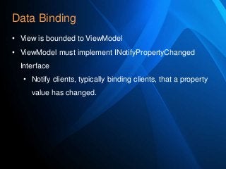 Data Binding
• View is bounded to ViewModel
• ViewModel must implement INotifyPropertyChanged
Interface
• Notify clients, typically binding clients, that a property
value has changed.

 