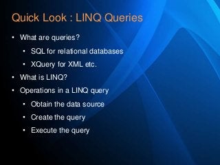 Quick Look : LINQ Queries
• What are queries?
• SQL for relational databases
• XQuery for XML etc.
• What is LINQ?
• Operations in a LINQ query
• Obtain the data source
• Create the query

• Execute the query

 