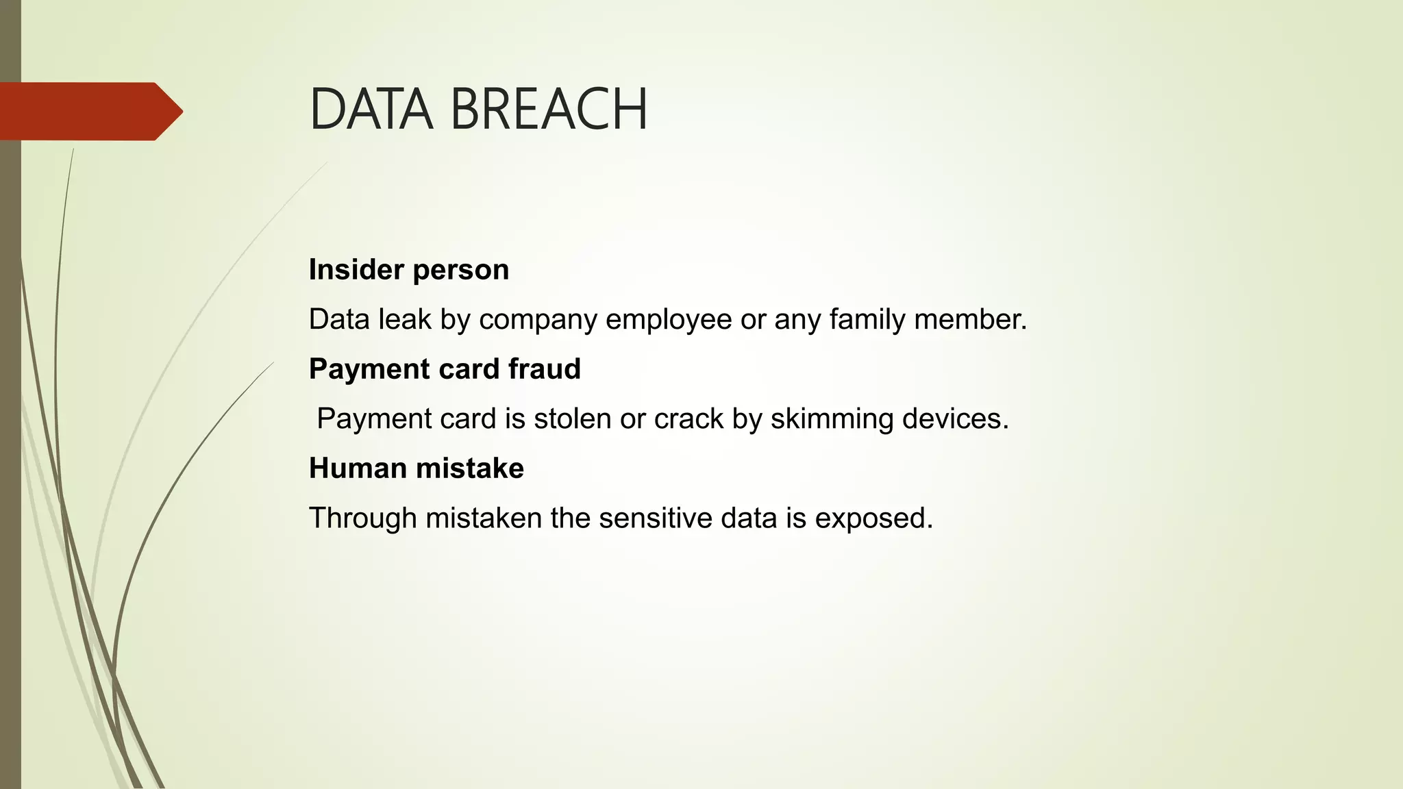 DATA BREACH
Insider person
Data leak by company employee or any family member.
Payment card fraud
Payment card is stolen or crack by skimming devices.
Human mistake
Through mistaken the sensitive data is exposed.
 