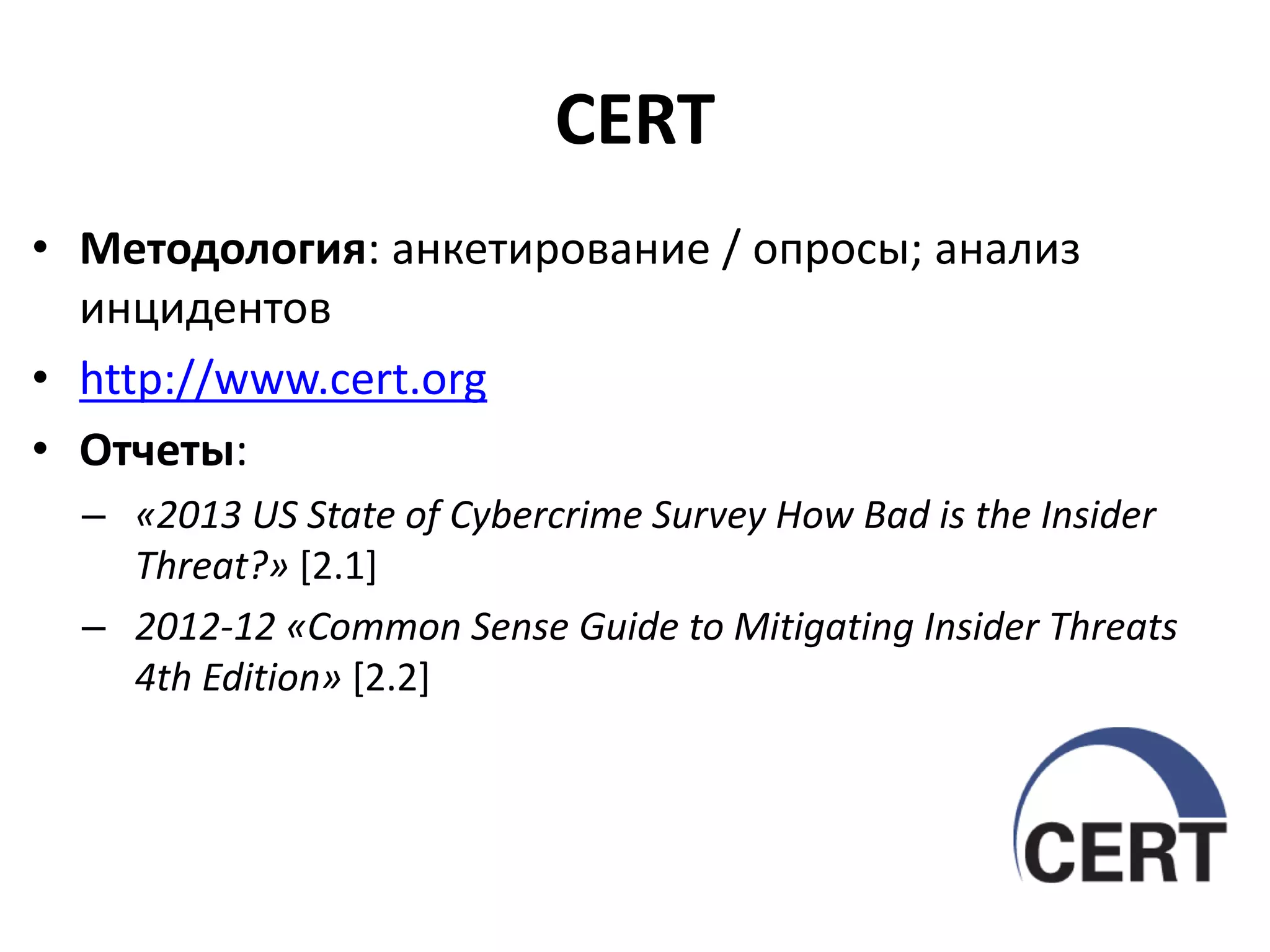 CERT
• Методология: анкетирование / опросы; анализ
инцидентов
• http://www.cert.org
• Отчеты:
– «2013 US State of Cybercrime Survey How Bad is the Insider
Threat?» [2.1]
– 2012-12 «Common Sense Guide to Mitigating Insider Threats
4th Edition» [2.2]

 