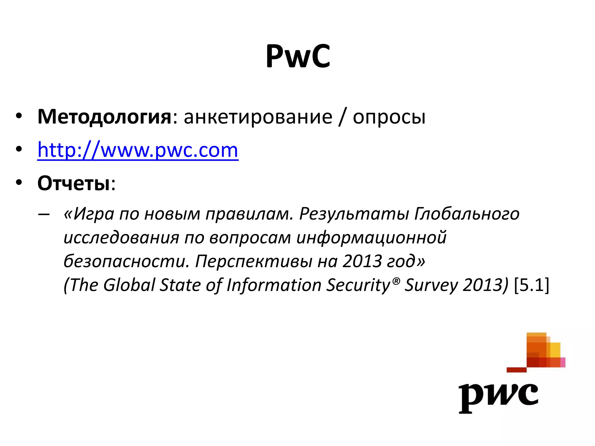 PwC
• Методология: анкетирование / опросы
• http://www.pwc.com
• Отчеты:
– «Игра по новым правилам. Результаты Глобального
исследования по вопросам информационной
безопасности. Перспективы на 2013 год»
(The Global State of Information Security® Survey 2013) [5.1]

 