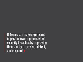 IT Teams can make significant
impact in lowering the cost of
security breaches by improving
their ability to prevent, detect,
and respond.
 