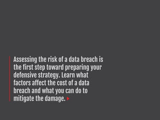 Assessing the risk of a data breach is
the first step toward preparing your
defensive strategy. Learn what
factors affect the cost of a data
breach and what you can do to
mitigate the damage.
 