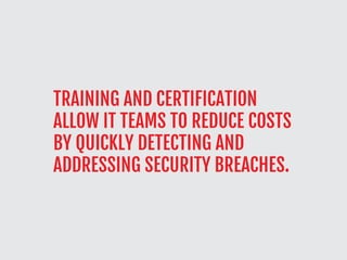 TRAINING AND CERTIFICATION
ALLOW IT TEAMS TO REDUCE COSTS
BY QUICKLY DETECTING AND
ADDRESSING SECURITY BREACHES.
 