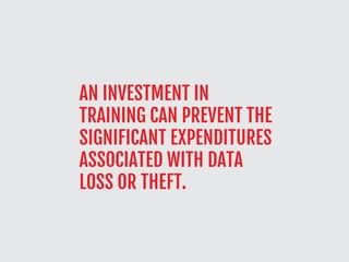 AN INVESTMENT IN
TRAINING CAN PREVENT THE
SIGNIFICANT EXPENDITURES
ASSOCIATED WITH DATA
LOSS OR THEFT.
 