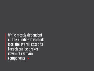 While mostly dependent
on the number of records
lost, the overall cost of a
breach can be broken
down into 4 main
components.
 
