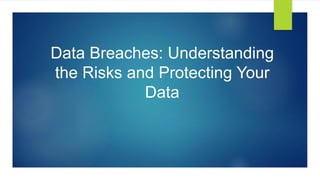 Data Breaches: Understanding
the Risks and Protecting Your
Data
 