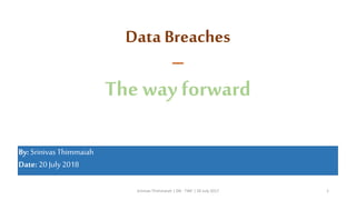Data Breaches
–
The wayforward
By: Srinivas Thimmaiah
Date: 20 July 2018
Srinivas Thimmaiah | DB - TWF | 20 July 2017 1
 