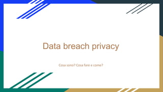 Data breach privacy
Cosa sono? Cosa fare e come?
 