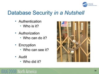 Database Security in a Nutshell
   • Authentication
      • Who is it?

   • Authorization
      • Who can do it?

   • Encryption
      • Who can see it?

   • Audit
      • Who did it?

                                  33
 