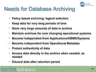 Needs for Database Archiving
 • Policy based archiving: logical selection
 • Keep data for very long periods of time
 • Store very large amounts of data in archive
 • Maintain archives for ever changing operational systems
 • Become independent from Applications/DBMS/Systems
 • Become independent from Operational Metadata
 • Protect authenticity of data
 • Access data directly in the archive when needed; as
   needed
 • Discard data after retention period

                                                             49
 