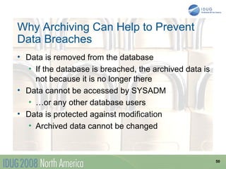 Why Archiving Can Help to Prevent
Data Breaches
• Data is removed from the database
  • If the database is breached, the archived data is
    not because it is no longer there
• Data cannot be accessed by SYSADM
  • …or any other database users
• Data is protected against modification
  • Archived data cannot be changed



                                                        50
 