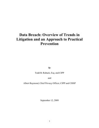 Data Breach: Overview of Trends in
Litigation and an Approach to Practical
              Prevention




                             by

               Todd B. Ruback, Esq. and CIPP

                            and

    Albert Raymond, Chief Privacy Officer, CIPP and CISSP




                     September 12, 2009




                              1
 