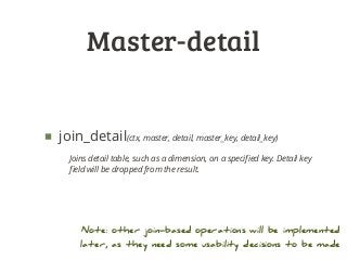 Master-detail
■ join_detail(ctx, master, detail, master_key, detail_key)
Joins detail table, such as a dimension, on a speciﬁed key. Detail key
ﬁeld will be dropped from the result.
Note: other join-based operations will be implemented
later, as they need some usability decisions to be made
 