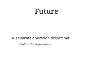 Future
■ separate operation dispatcher
will allow custom dispatch policies
 