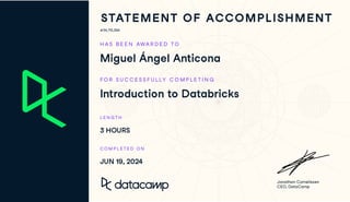 #34,713,364
H A S B E E N AWA R D E D TO
Miguel Ángel Anticona
FO R S U C C E S S F U L LY C O M P L E T I N G
Introduction to Databricks
L E N G T H
3 HOURS
C O M P L E T E D O N
JUN 19, 2024
Jonathan Cornelissen
CEO, DataCamp