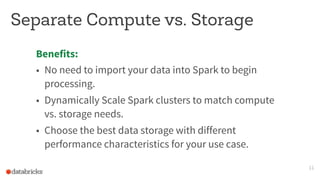 Separate Compute vs. Storage
11
Benefits:
• No need to import your data into Spark to begin
processing.
• Dynamically Scale Spark clusters to match compute
vs. storage needs.
• Choose the best data storage with different
performance characteristics for your use case.
 