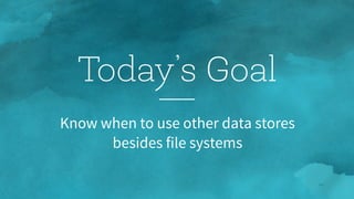 12
Know when to use other data stores  
besides file systems
Today’s Goal
 