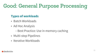 Types of workloads
• Batch Workloads
• Ad Hoc Analysis
– Best Practice: Use in memory caching
• Multi-step Pipelines
• Iterative Workloads
15
Good: General Purpose Processing
 