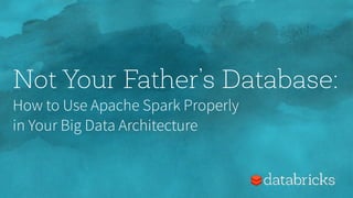 Not Your Father’s Database:
How to Use Apache Spark Properly  
in Your Big Data Architecture
 