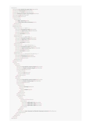 <project>
<groupId>com.databricks.apps.logs</groupId>
<artifactId>log-analyzer</artifactId>
<modelVersion>4.0.0</modelVersion>
<name>Databricks Spark Logs Analyzer</name>
<packaging>jar</packaging>
<version>1.0</version>
<repositories>
<repository>
<id>Akka repository</id>
<url>http://repo.akka.io/releases</url>
</repository>
</repositories>
<dependencies>
<dependency> <!-- Spark -->
<groupId>org.apache.spark</groupId>
<artifactId>spark-core_2.10</artifactId>
<version>1.1.0</version>
<scope>provided</scope>
</dependency>
<dependency> <!-- Spark SQL -->
<groupId>org.apache.spark</groupId>
<artifactId>spark-sql_2.10</artifactId>
<version>1.1.0</version>
<scope>provided</scope>
</dependency>
<dependency> <!-- Spark Streaming -->
<groupId>org.apache.spark</groupId>
<artifactId>spark-streaming_2.10</artifactId>
<version>1.1.0</version>
<scope>provided</scope>
</dependency>
<dependency> <!-- Command Line Parsing -->
<groupId>commons-cli</groupId>
<artifactId>commons-cli</artifactId>
<version>1.2</version>
</dependency>
</dependencies>
<build>
<plugins>
<plugin>
<groupId>org.apache.maven.plugins</groupId>
<artifactId>maven-compiler-plugin</artifactId>
<version>2.3.2</version>
<configuration>
<source>1.8</source>
<target>1.8</target>
</configuration>
</plugin>
<plugin>
<groupId>org.apache.maven.plugins</groupId>
<artifactId>maven-shade-plugin</artifactId>
<version>2.3</version>
<executions>
<execution>
<phase>package</phase>
<goals>
<goal>shade</goal>
</goals>
</execution>
</executions>
<configuration>
<filters>
<filter>
<artifact>*:*</artifact>
<excludes>
<exclude>META-INF/*.SF</exclude>
<exclude>META-INF/*.DSA</exclude>
<exclude>META-INF/*.RSA</exclude>
</excludes>
</filter>
</filters>
<finalName>uber-${project.artifactId}-${project.version}</finalName>
</configuration>
</plugin>
</plugins>
</build>
</project>
 