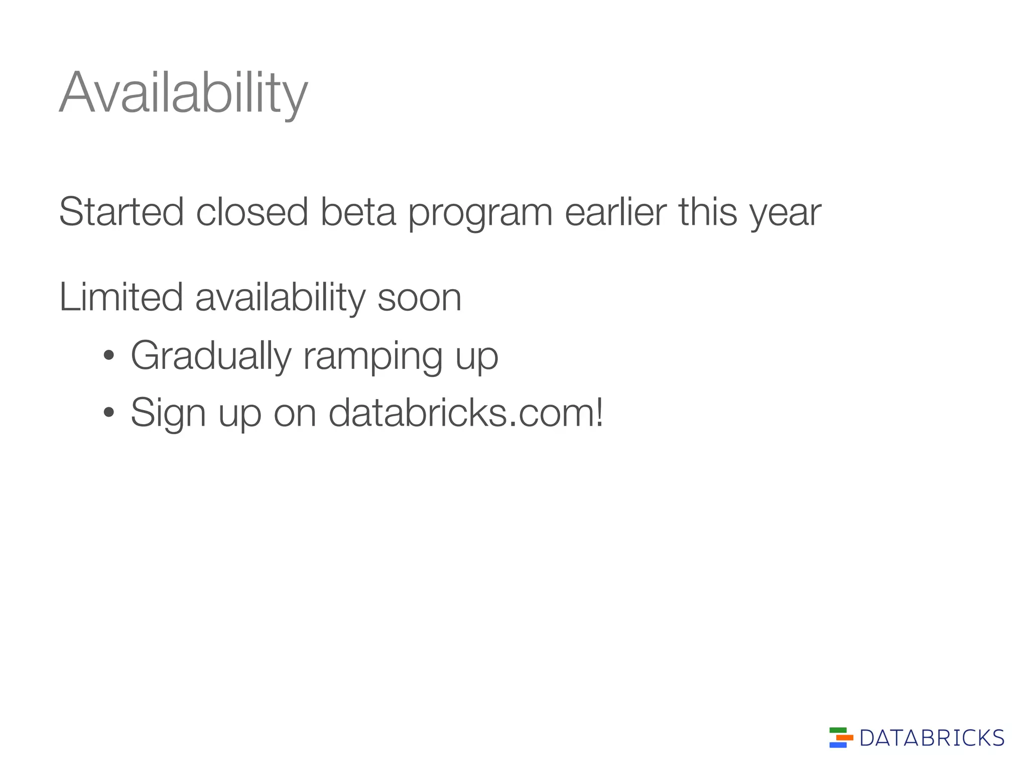 Availability 
Started closed beta program earlier this year 
Limited availability soon 
• Gradually ramping up 
• Sign up on databricks.com! 
 