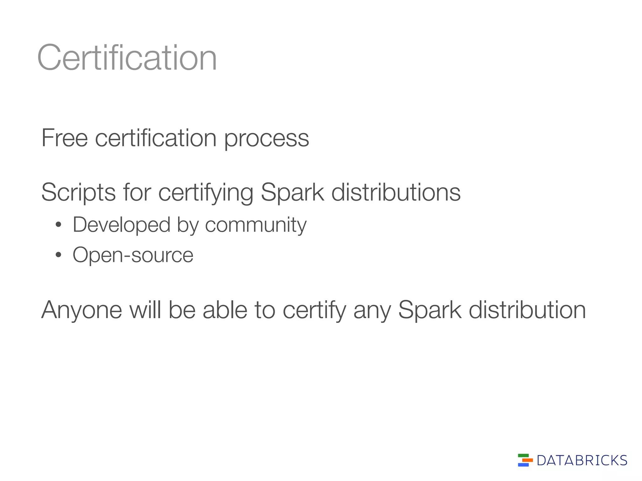 Certification 
Free certification process 
Scripts for certifying Spark distributions 
• Developed by community 
• Open-source 
Anyone will be able to certify any Spark distribution 
 