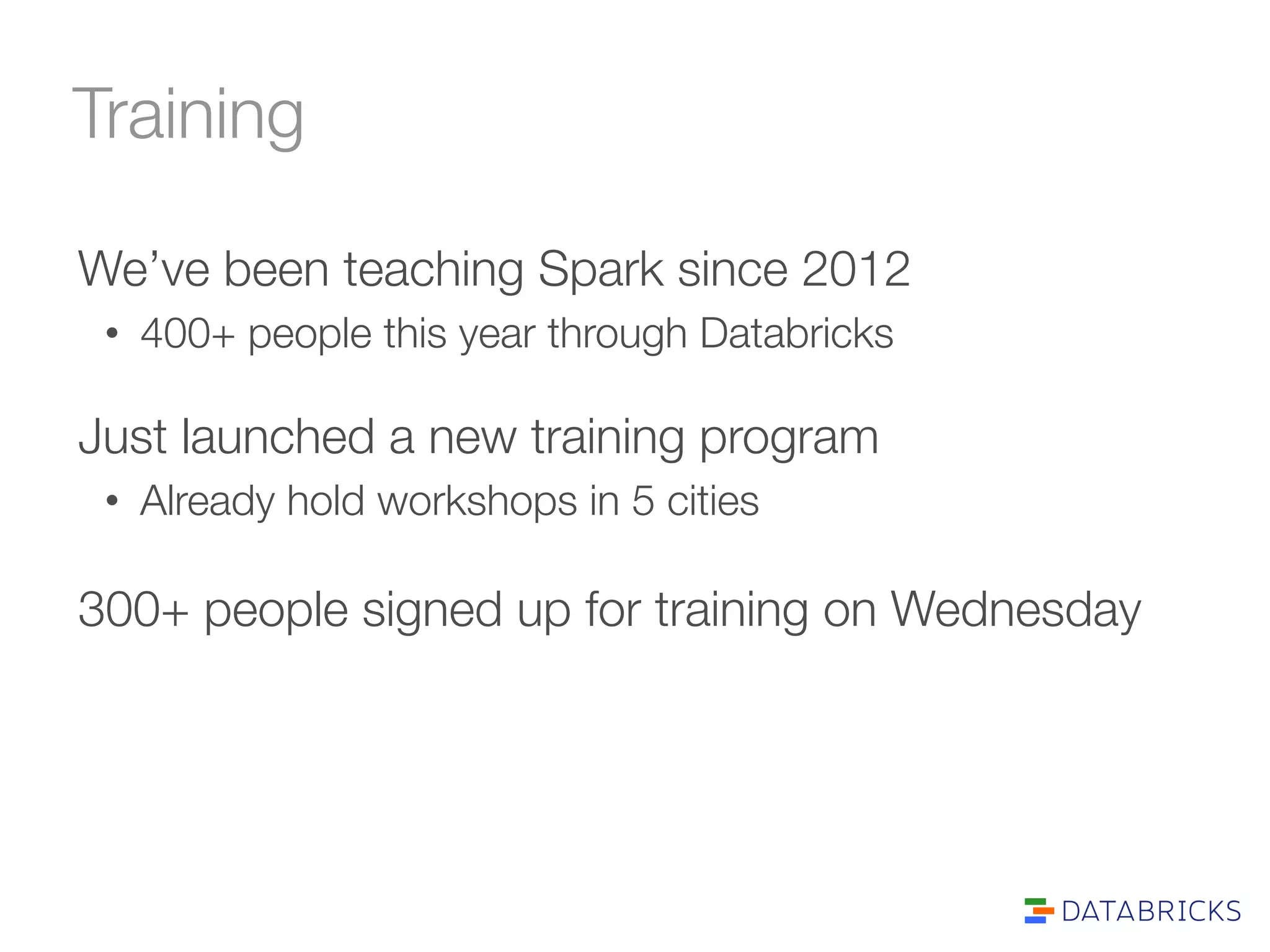 Training 
We’ve been teaching Spark since 2012 
• 400+ people this year through Databricks 
Just launched a new training program 
• Already hold workshops in 5 cities 
300+ people signed up for training on Wednesday 
 